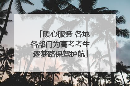 暖心服务 各地各部门为高考考生逐梦路保驾护航