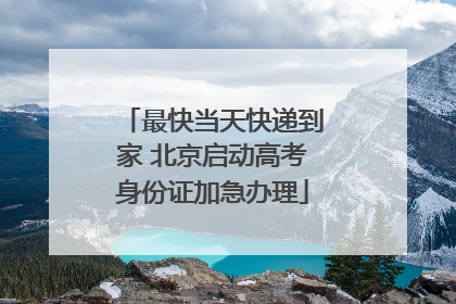 最快当天快递到家 北京启动高考身份证加急办理
