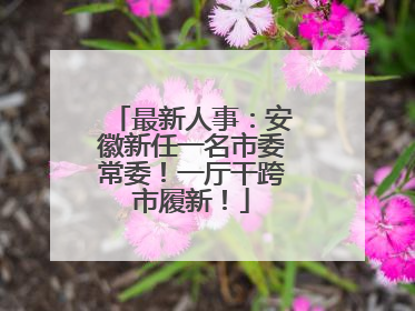 最新人事：安徽新任一名市委常委！一厅干跨市履新！