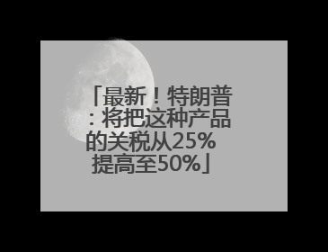 最新！特朗普：将把这种产品的关税从25%提高至50%