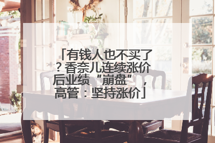 有钱人也不买了？香奈儿连续涨价后业绩“崩盘”，高管：坚持涨价