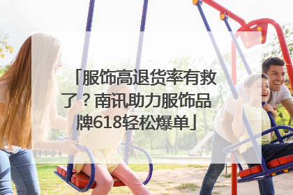 服饰高退货率有救了？南讯助力服饰品牌618轻松爆单