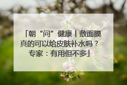 朝“问”健康丨敷面膜真的可以给皮肤补水吗？专家：有用但不多