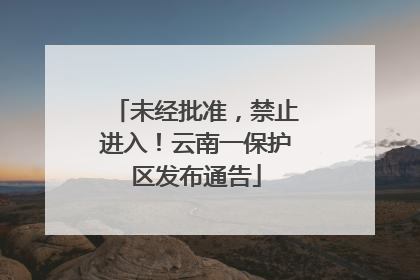 未经批准，禁止进入！云南一保护区发布通告