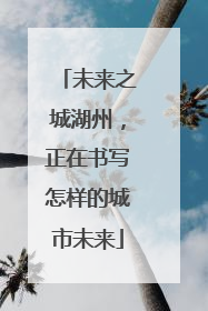 未来之城湖州，正在书写怎样的城市未来