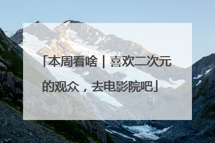 本周看啥｜喜欢二次元的观众，去电影院吧