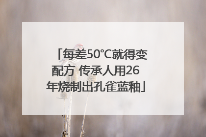 每差50℃就得变配方 传承人用26年烧制出孔雀蓝釉
