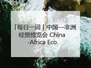 每日一词｜中国—非洲经贸博览会 China-Africa Economic and Trade Expo