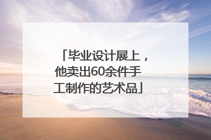 毕业设计展上，他卖出60余件手工制作的艺术品