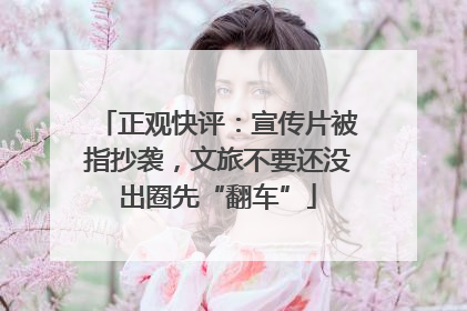 正观快评：宣传片被指抄袭，文旅不要还没出圈先“翻车”