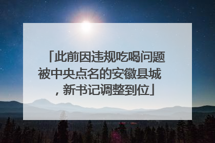 此前因违规吃喝问题被中央点名的安徽县城，新书记调整到位