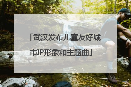 武汉发布儿童友好城市IP形象和主题曲