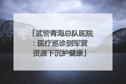 武警青海总队医院：医疗巡诊到军营  资源下沉护健康