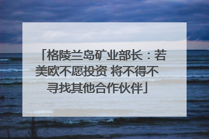 格陵兰岛矿业部长：若美欧不愿投资 将不得不寻找其他合作伙伴