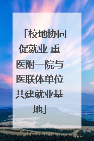 校地协同促就业 重医附一院与医联体单位共建就业基地