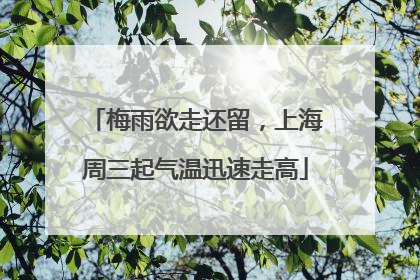 梅雨欲走还留，上海周三起气温迅速走高