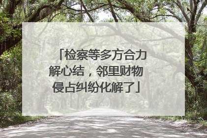 检察等多方合力解心结，邻里财物侵占纠纷化解了