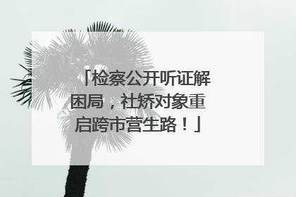 检察公开听证解困局，社矫对象重启跨市营生路！