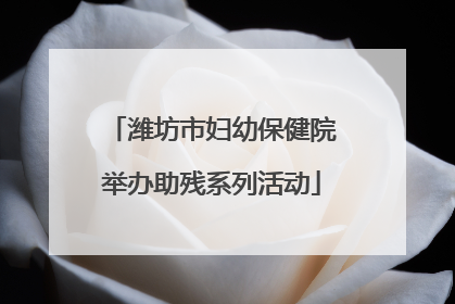 潍坊市妇幼保健院举办助残系列活动