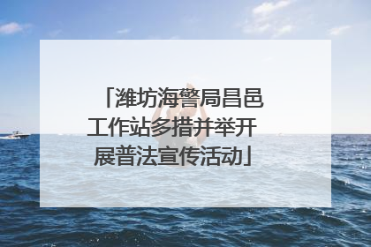 潍坊海警局昌邑工作站多措并举开展普法宣传活动
