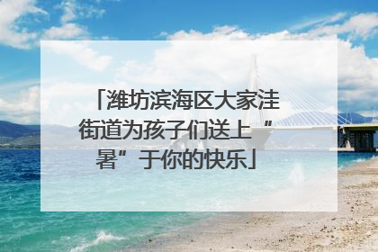 潍坊滨海区大家洼街道为孩子们送上“暑”于你的快乐