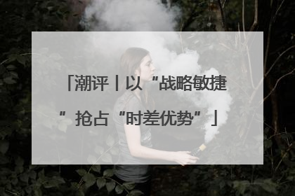 潮评丨以“战略敏捷”抢占“时差优势”