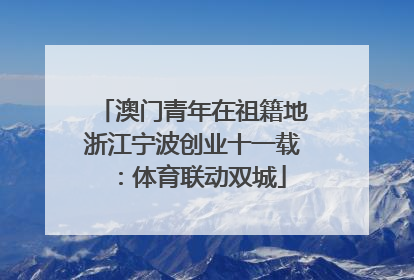 澳门青年在祖籍地浙江宁波创业十一载：体育联动双城