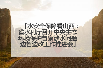 水安全保障看山西：省水利厅召开中央生态环境保护督察涉水问题边督边改工作推进会