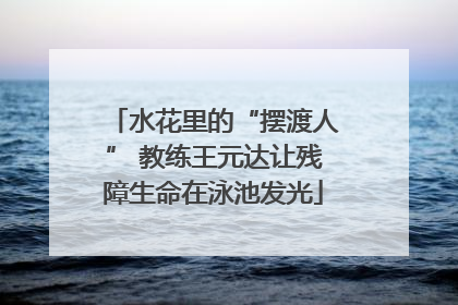 水花里的“摆渡人” 教练王元达让残障生命在泳池发光