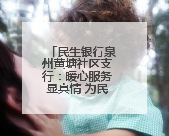 民生银行泉州黄塘社区支行：暖心服务显真情 为民解忧办实事