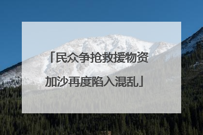 民众争抢救援物资 加沙再度陷入混乱