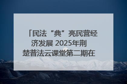 民法“典”亮民营经济发展 2025年荆楚普法云课堂第二期在武汉客厅开讲