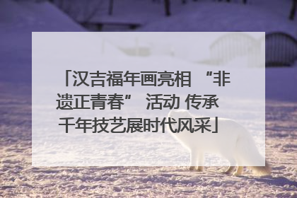 汉吉福年画亮相 “非遗正青春” 活动 传承千年技艺展时代风采