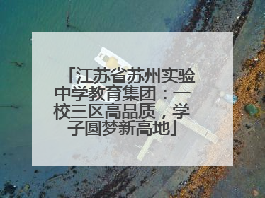 江苏省苏州实验中学教育集团：一校三区高品质，学子圆梦新高地