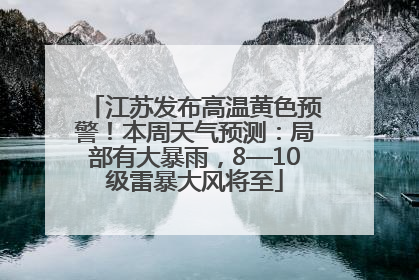 江苏发布高温黄色预警！本周天气预测：局部有大暴雨，8—10级雷暴大风将至