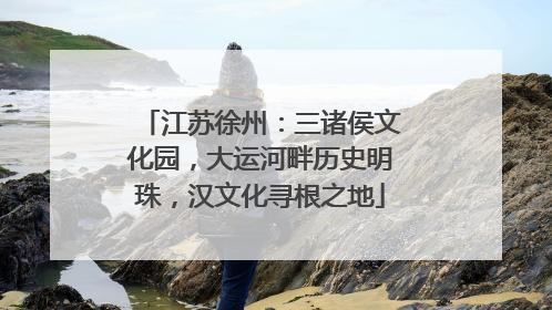 江苏徐州：三诸侯文化园，大运河畔历史明珠，汉文化寻根之地