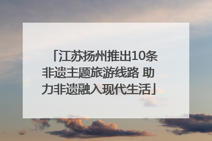 江苏扬州推出10条非遗主题旅游线路 助力非遗融入现代生活