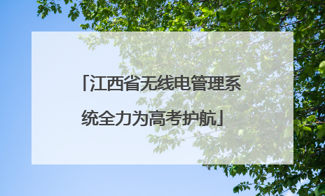 江西省无线电管理系统全力为高考护航
