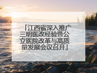 江西省深入推广三明医改经验暨公立医院改革与高质量发展会议召开