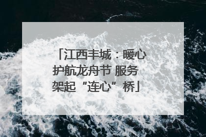 江西丰城：暖心护航龙舟节 服务架起“连心”桥