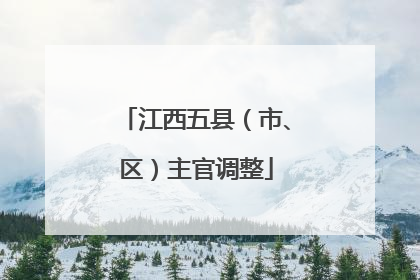 江西五县（市、区）主官调整