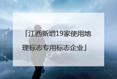 江西新增19家使用地理标志专用标志企业