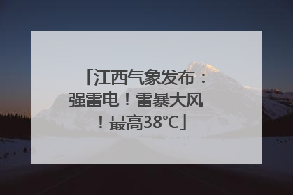 江西气象发布：强雷电！雷暴大风！最高38℃