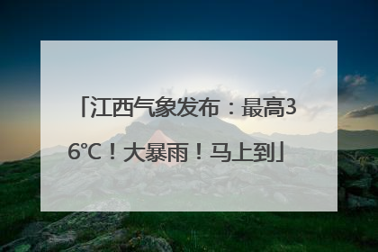 江西气象发布：最高36℃！大暴雨！马上到