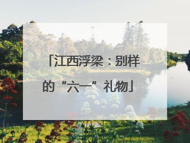江西浮梁：别样的“六一”礼物