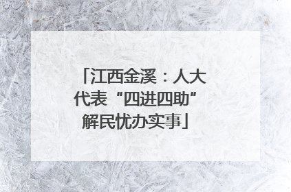 江西金溪：人大代表“四进四助”解民忧办实事