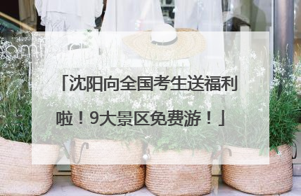 沈阳向全国考生送福利啦！9大景区免费游！