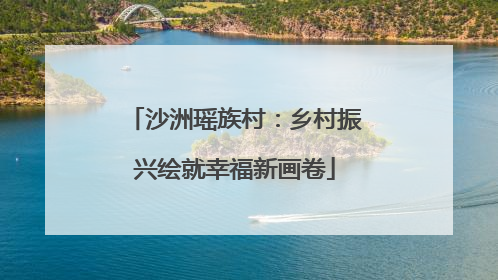 沙洲瑶族村：乡村振兴绘就幸福新画卷