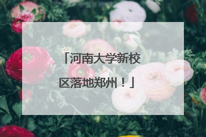 河南大学新校区落地郑州！