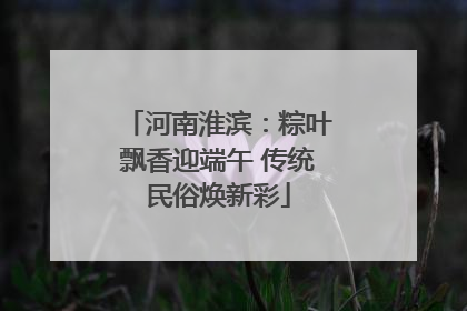 河南淮滨：粽叶飘香迎端午 传统民俗焕新彩